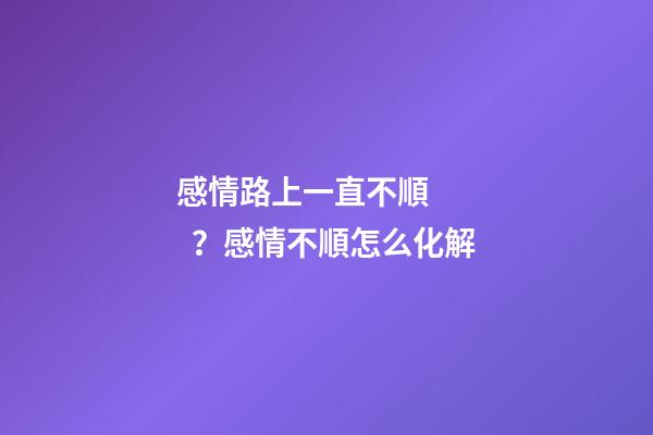 感情路上一直不順？感情不順怎么化解